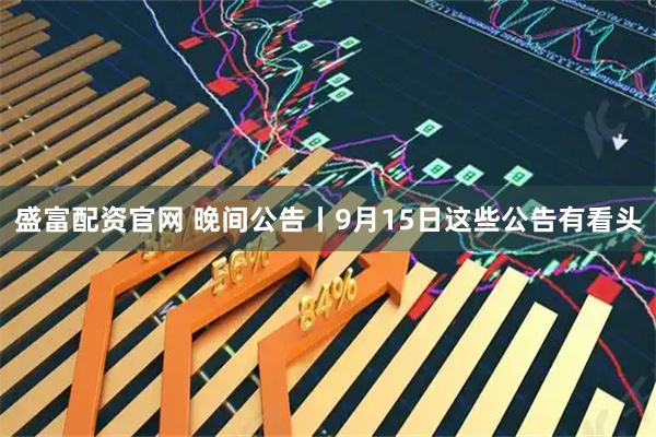 盛富配资官网 晚间公告丨9月15日这些公告有看头