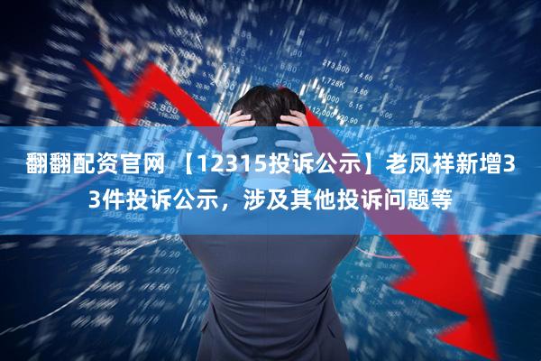 翻翻配资官网 【12315投诉公示】老凤祥新增33件投诉公示，涉及其他投诉问题等