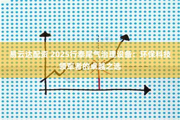 易云达配资 2025行泰尾气治理设备：环保科技领军者的卓越之选