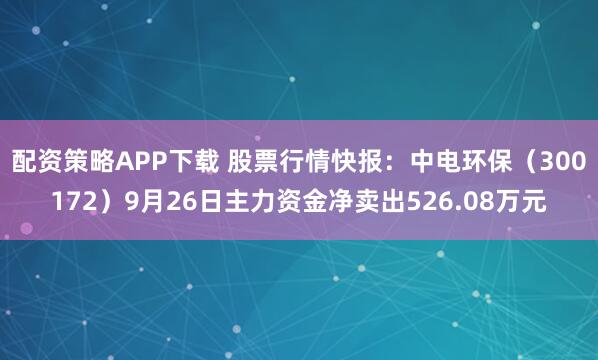 配资策略APP下载 股票行情快报：中电环保（300172）9月26日主力资金净卖出526.08万元