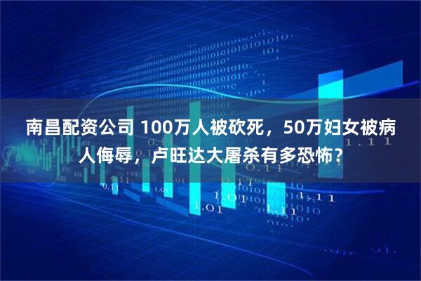 南昌配资公司 100万人被砍死,50万妇女被病人侮辱,卢旺达大屠杀有多恐怖?