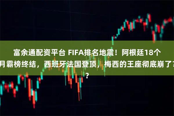 富余通配资平台 FIFA排名地震！阿根廷18个月霸榜终结，西班牙法国登顶，梅西的王座彻底崩了？