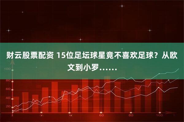 财云股票配资 15位足坛球星竟不喜欢足球?从欧文到小罗……