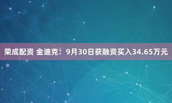 荣成配资 金迪克：9月30日获融资买入34.65万元