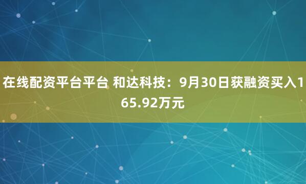 在线配资平台平台 和达科技:9月30日获融资买入165.92万元