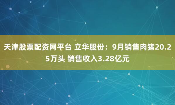 天津股票配资网平台 立华股份：9月销售肉猪20.25万头 销售收入3.28亿元