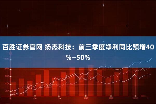 百胜证券官网 扬杰科技：前三季度净利同比预增40%—50%