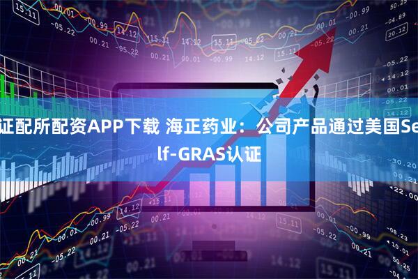 证配所配资APP下载 海正药业：公司产品通过美国Self-GRAS认证