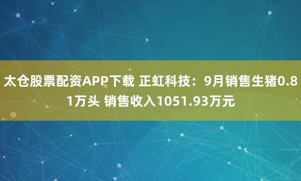 太仓股票配资APP下载 正虹科技：9月销售生猪0.81万头 销售收入1051.93万元