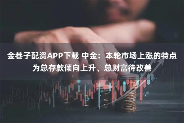 金巷子配资APP下载 中金：本轮市场上涨的特点为总存款倾向上升、总财富待改善