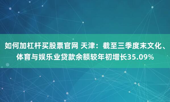 如何加杠杆买股票官网 天津：截至三季度末文化、体育与娱乐业贷款余额较年初增长35.09%