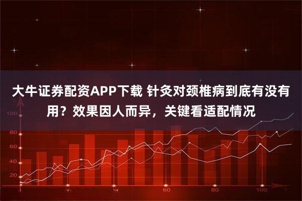 大牛证券配资APP下载 针灸对颈椎病到底有没有用?效果因人而异,关键看适配情况