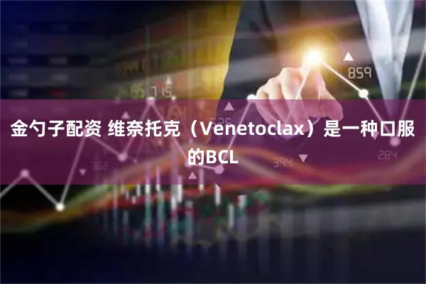 金勺子配资 维奈托克（Venetoclax）是一种口服的BCL