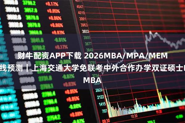 财牛配资APP下载 2026MBA/MPA/MEM国家线预测｜上海交通大学免联考中外合作办学双证硕士MBA