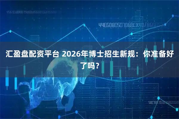 汇盈盘配资平台 2026年博士招生新规：你准备好了吗？