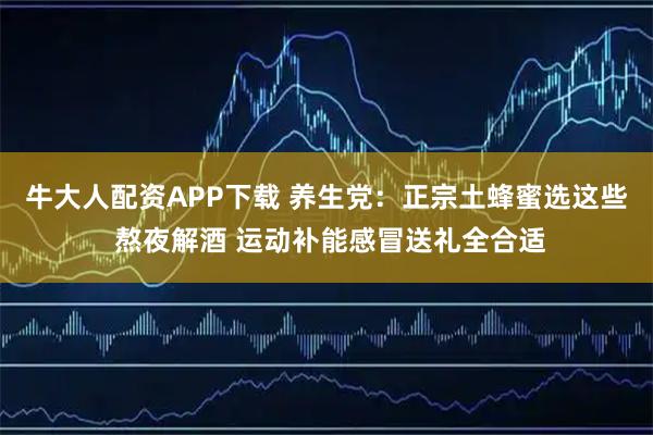牛大人配资APP下载 养生党：正宗土蜂蜜选这些 熬夜解酒 运动补能感冒送礼全合适