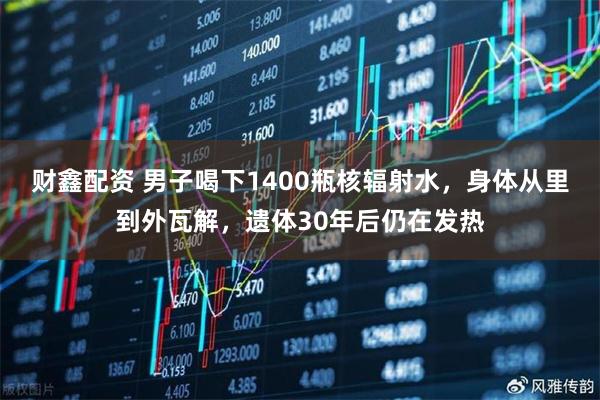 财鑫配资 男子喝下1400瓶核辐射水，身体从里到外瓦解，遗体30年后仍在发热