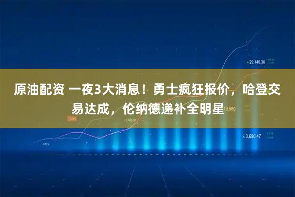 原油配资 一夜3大消息！勇士疯狂报价，哈登交易达成，伦纳德递补全明星
