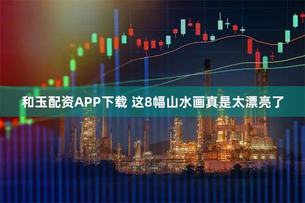 和玉配资APP下载 这8幅山水画真是太漂亮了