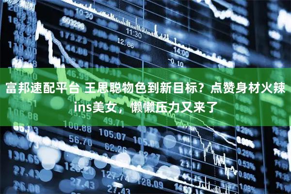 富邦速配平台 王思聪物色到新目标？点赞身材火辣ins美女，懒懒压力又来了