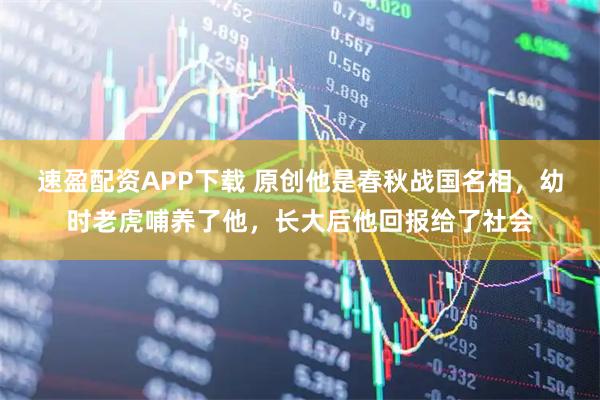 速盈配资APP下载 原创他是春秋战国名相，幼时老虎哺养了他，长大后他回报给了社会