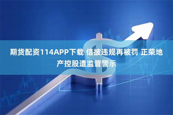 期货配资114APP下载 信披违规再被罚 正荣地产控股遭监管警示