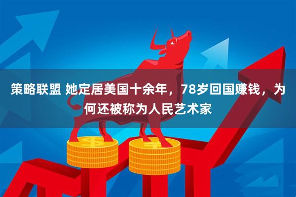 策略联盟 她定居美国十余年，78岁回国赚钱，为何还被称为人民艺术家